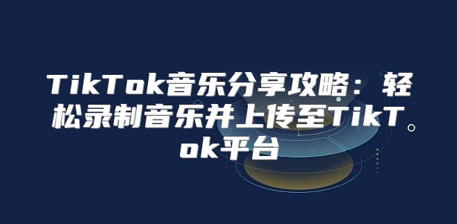 TikTok音乐分享攻略：轻松录制音乐并上传至TikTok平台