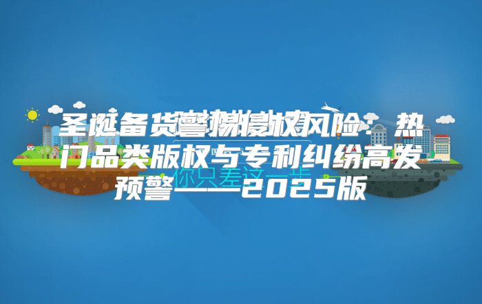 圣诞备货警惕侵权风险：热门品类版权与专利纠纷高发预警——2025版