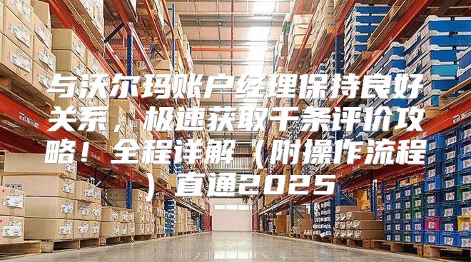 与沃尔玛账户经理保持良好关系，极速获取千条评价攻略！全程详解附操作流程直通2025