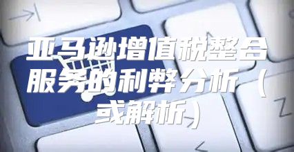 亚马逊增值税整合服务的利弊分析或解析