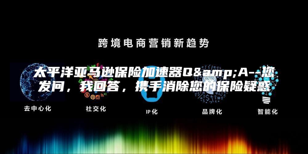 太平洋亚马逊保险加速器Q&amp;A--您发问，我回答，携手消除您的保险疑惑