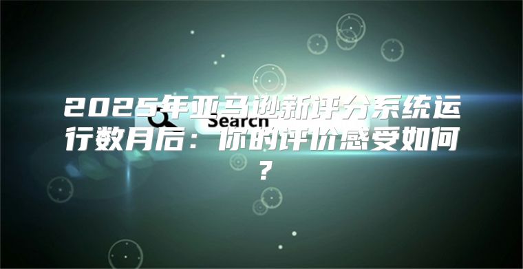 2025年亚马逊新评分系统运行数月后：你的评价感受如何？