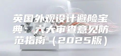 英国外观设计避险宝典：六大审查意见防范指南2025版