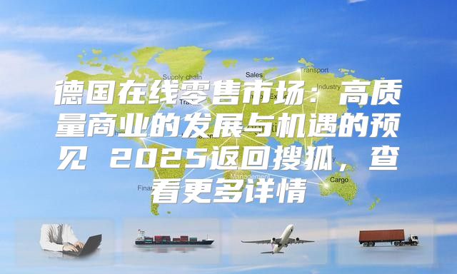 德国在线零售市场：高质量商业的发展与机遇的预见 2025返回搜狐，查看更多详情