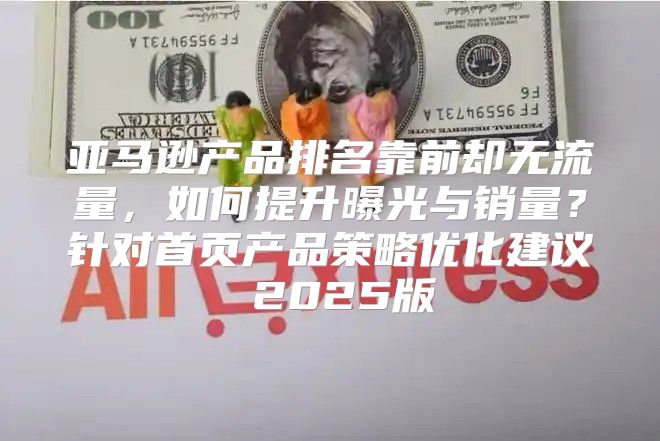 亚马逊产品排名靠前却无流量，如何提升曝光与销量？针对首页产品策略优化建议 2025版