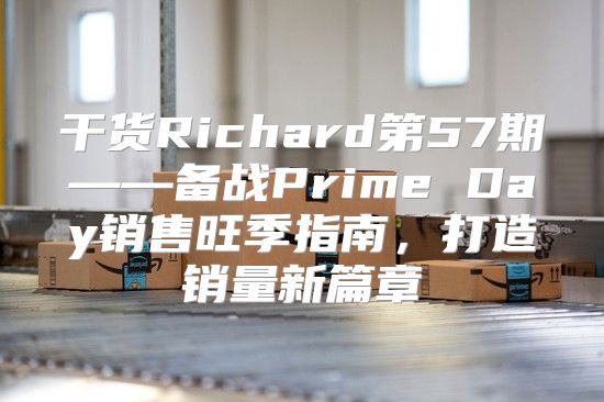 干货Richard第57期——备战Prime Day销售旺季指南，打造销量新篇章