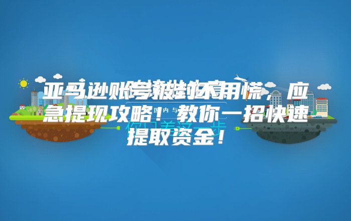 亚马逊账号被封不用慌，应急提现攻略！教你一招快速提取资金！