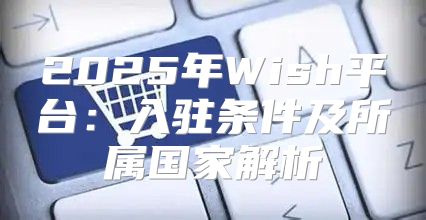 2025年Wish平台：入驻条件及所属国家解析