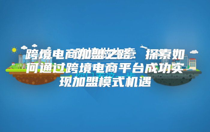 跨境电商加盟之路：探索如何通过跨境电商平台成功实现加盟模式机遇