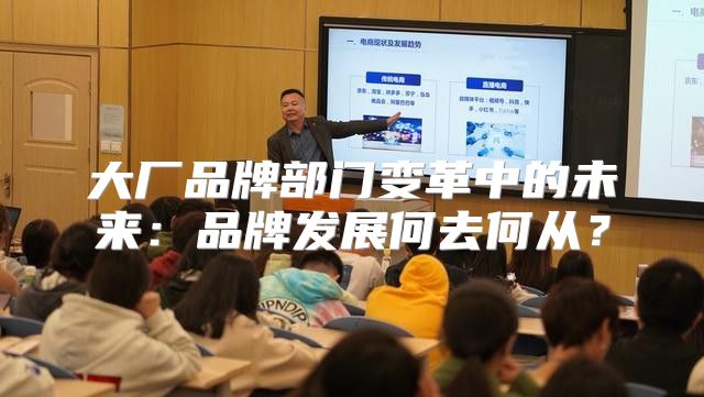 大厂品牌部门变革中的未来：品牌发展何去何从？