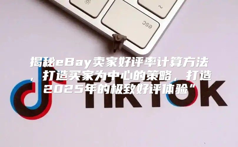 揭秘eBay卖家好评率计算方法，打造买家为中心的策略，打造2025年的极致好评体验”
