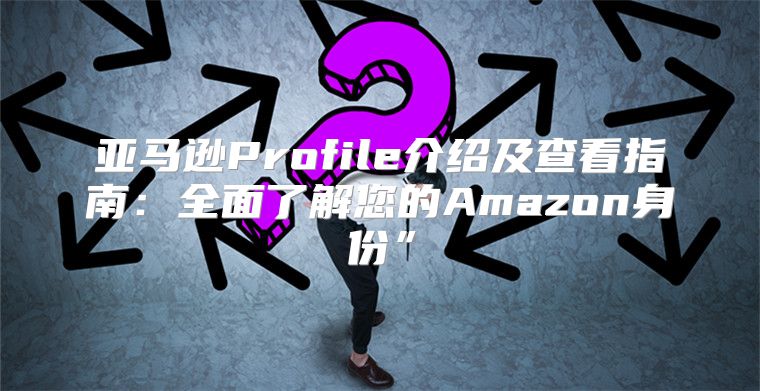 亚马逊Profile介绍及查看指南：全面了解您的Amazon身份”