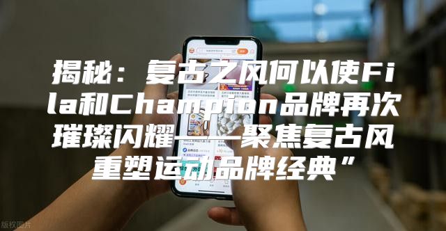 揭秘：复古之风何以使Fila和Champion品牌再次璀璨闪耀——聚焦复古风重塑运动品牌经典”