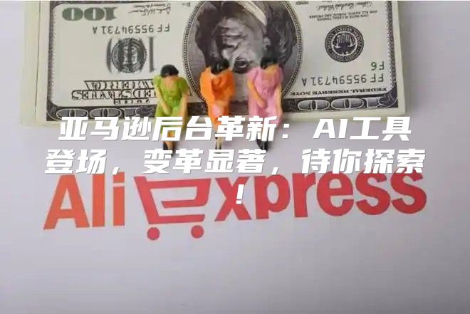 亚马逊后台革新：AI工具登场，变革显著，待你探索！