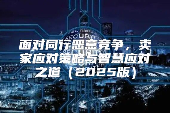 面对同行恶意竞争，卖家应对策略与智慧应对之道2025版
