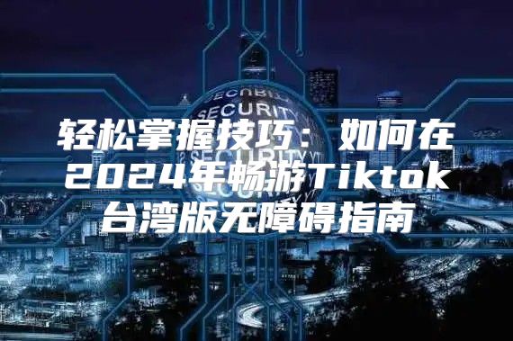 轻松掌握技巧：如何在2025年畅游Tiktok台湾版无障碍指南