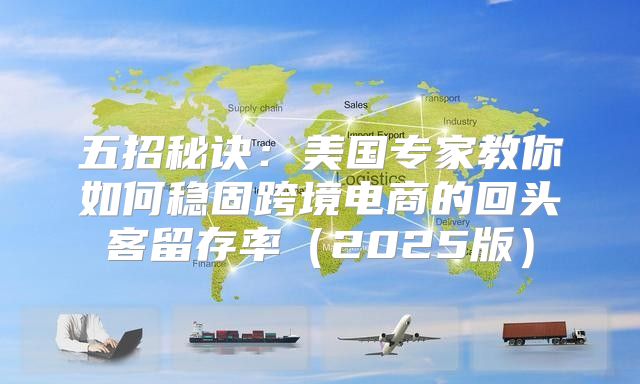 五招秘诀：美国专家教你如何稳固跨境电商的回头客留存率2025版