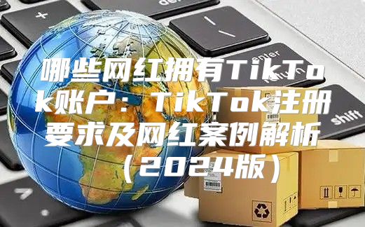 哪些网红拥有TikTok账户：TikTok注册要求及网红案例解析2025版