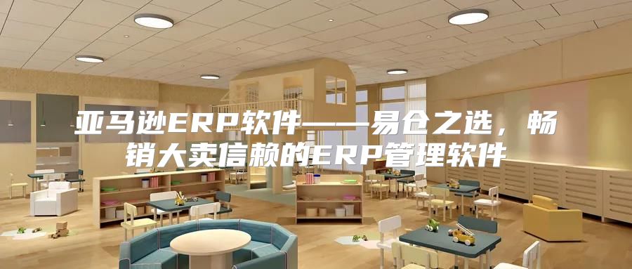 亚马逊ERP软件——易仓之选，畅销大卖信赖的ERP管理软件
