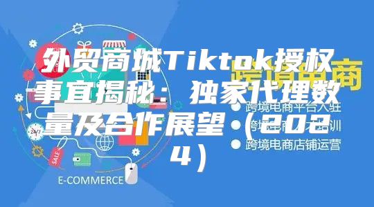 外贸商城Tiktok授权事宜揭秘：独家代理数量及合作展望2025