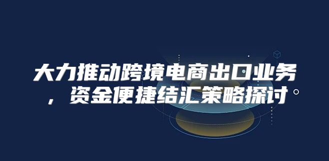 大力推动跨境电商出口业务，资金便捷结汇策略探讨