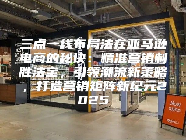 三点一线布局法在亚马逊电商的秘诀：精准营销制胜法宝，引领潮流新策略，打造营销矩阵新纪元2025