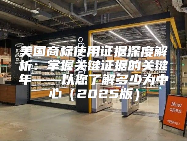 美国商标使用证据深度解析：掌握关键证据的关键年——以您了解多少为中心2025版