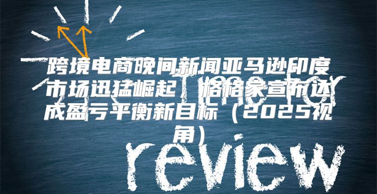 跨境电商晚间新闻亚马逊印度市场迅猛崛起，格格家宣布达成盈亏平衡新目标2025视角