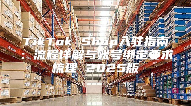 TikTok Shop入驻指南：流程详解与账号绑定要求梳理 2025版