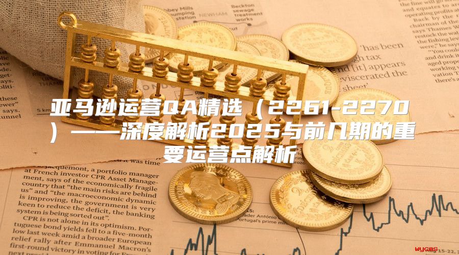 亚马逊运营QA精选2261-2270——深度解析2025与前几期的重要运营点解析