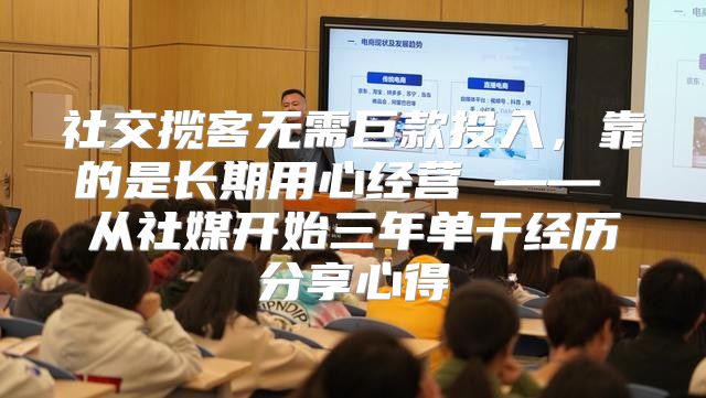 社交揽客无需巨款投入，靠的是长期用心经营 —— 从社媒开始三年单干经历分享心得