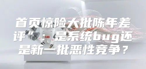 首页惊险大批陈年差评”：是系统bug还是新一批恶性竞争？