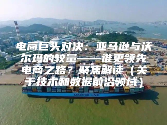 电商巨头对决：亚马逊与沃尔玛的较量——谁更领先电商之路？聚焦解读关于技术和数据前沿领域