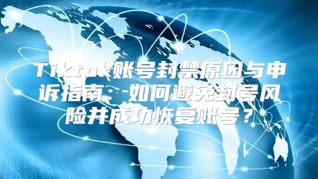 Tiktok账号封禁原因与申诉指南：如何避免封号风险并成功恢复账号？