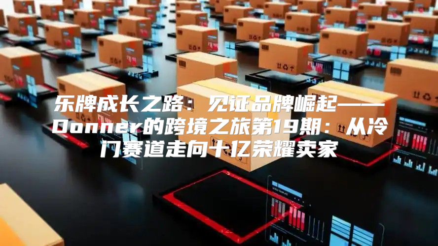 乐牌成长之路：见证品牌崛起——Donner的跨境之旅第19期：从冷门赛道走向十亿荣耀卖家