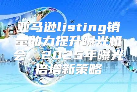 亚马逊listing销量助力提升曝光机会，2025年曝光倍增新策略