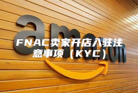 FNAC卖家开店入驻注意事项KYC