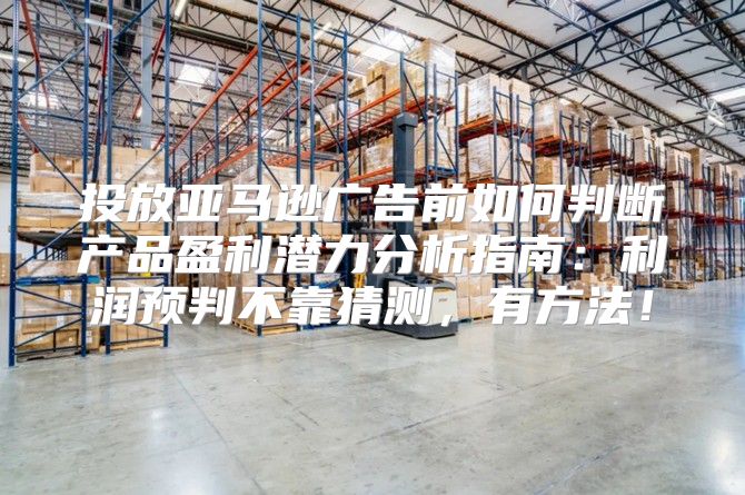 投放亚马逊广告前如何判断产品盈利潜力分析指南：利润预判不靠猜测，有方法！