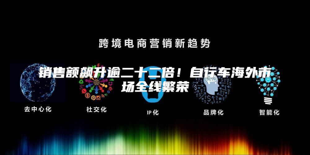 销售额飙升逾二十二倍！自行车海外市场全线繁荣