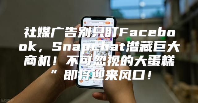 社媒广告别只盯Facebook，Snapchat潜藏巨大商机！不可忽视的大蛋糕”即将迎来风口！