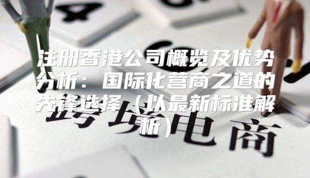 注册香港公司概览及优势分析：国际化营商之道的先锋选择以最新标准解析