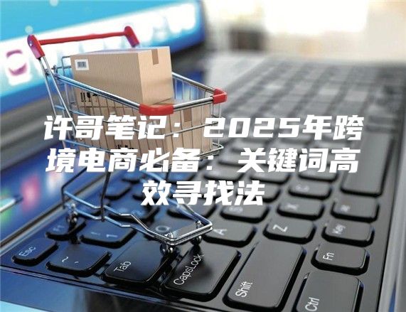许哥笔记：2025年跨境电商必备：关键词高效寻找法