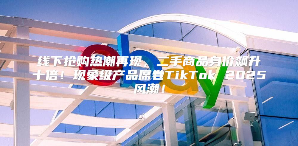 线下抢购热潮再现，二手商品身价飙升十倍！现象级产品席卷TikTok 2025风潮！