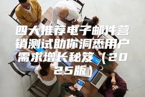 四大推荐电子邮件营销测试助你洞悉用户需求增长秘笈2025版