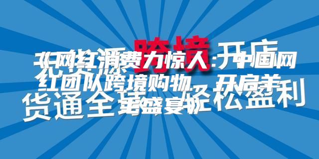 网红消费力惊人：中国网红团队跨境购物，开启羊毛盛宴