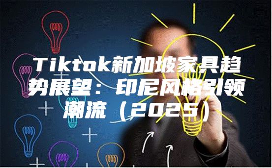 Tiktok新加坡家具趋势展望：印尼风格引领潮流2025