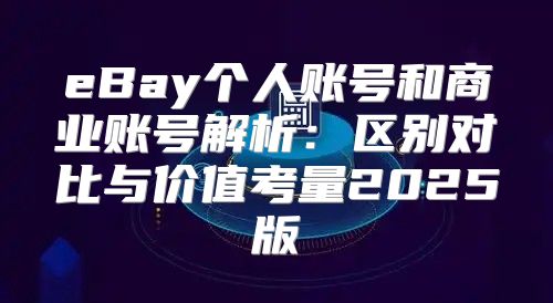eBay个人账号和商业账号解析：区别对比与价值考量2025版