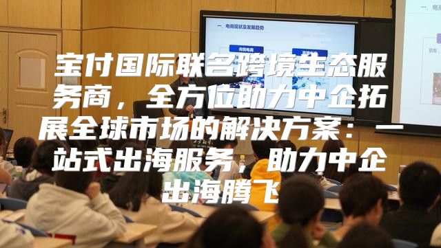 宝付国际联名跨境生态服务商，全方位助力中企拓展全球市场的解决方案：一站式出海服务，助力中企出海腾飞