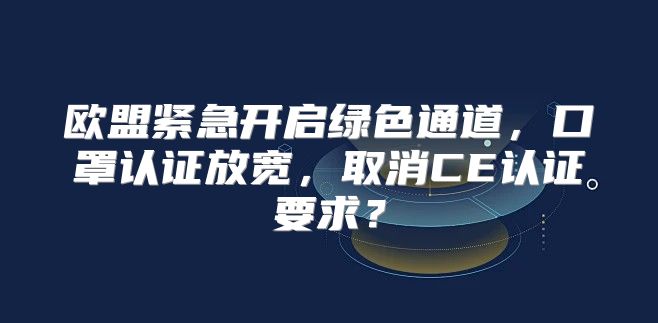 欧盟紧急开启绿色通道，口罩认证放宽，取消CE认证要求？