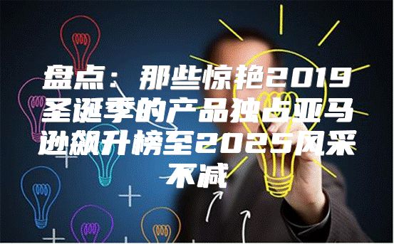 盘点：那些惊艳2019圣诞季的产品独占亚马逊飙升榜至2025风采不减